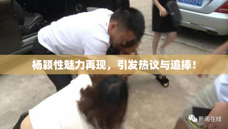 杨颖性魅力再现，引发热议与追捧！