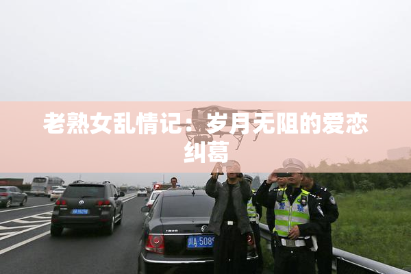 老熟女乱情记：岁月无阻的爱恋纠葛