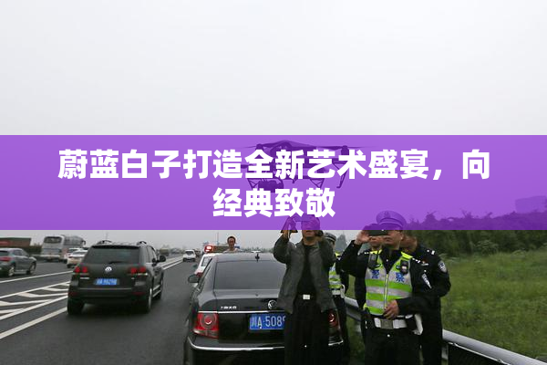 蔚蓝白子打造全新艺术盛宴，向经典致敬