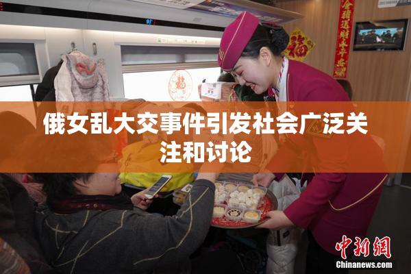 俄女乱大交事件引发社会广泛关注和讨论