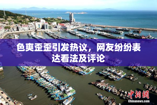 色爽歪歪引发热议，网友纷纷表达看法及评论