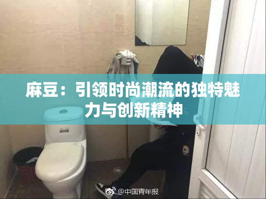 麻豆：引领时尚潮流的独特魅力与创新精神