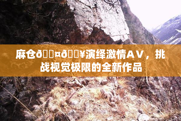 麻仓🖤🔥演绎激情AⅤ，挑战视觉极限的全新作品
