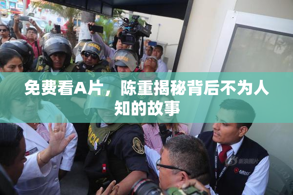 免费看A片，陈重揭秘背后不为人知的故事