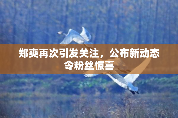 郑爽再次引发关注，公布新动态令粉丝惊喜