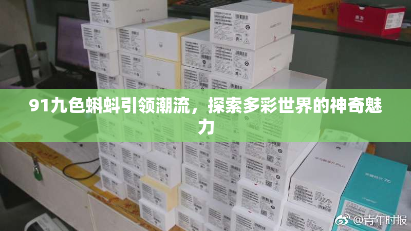 91九色蝌蚪引领潮流，探索多彩世界的神奇魅力