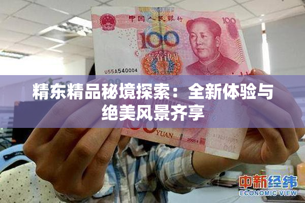 精东精品秘境探索：全新体验与绝美风景齐享