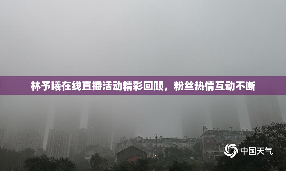 林予曦在线直播活动精彩回顾，粉丝热情互动不断