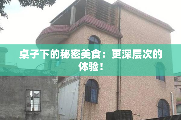 桌子下的秘密美食：更深层次的体验！