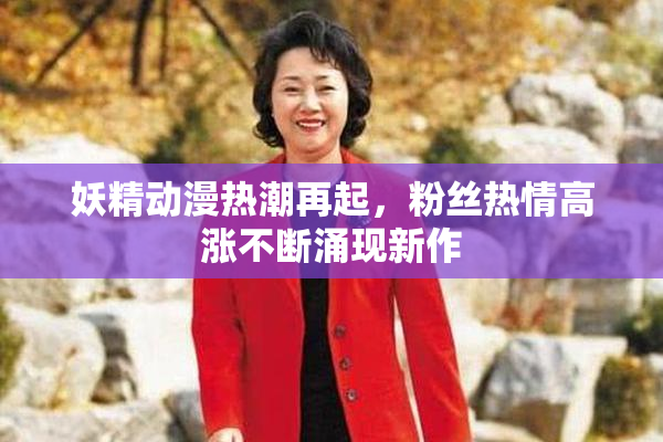 妖精动漫热潮再起，粉丝热情高涨不断涌现新作