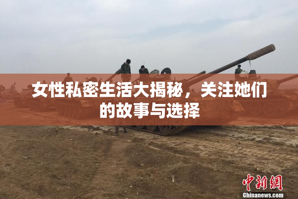 女性私密生活大揭秘，关注她们的故事与选择