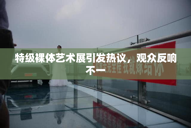 特级裸体艺术展引发热议，观众反响不一