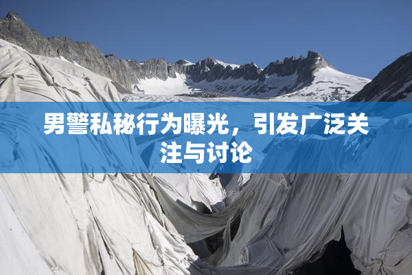 男警私秘行为曝光，引发广泛关注与讨论