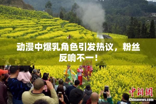 动漫中爆乳角色引发热议，粉丝反响不一！