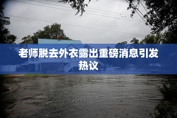 老师脱去外衣露出重磅消息引发热议