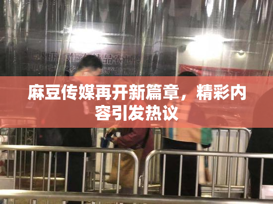 麻豆传媒再开新篇章，精彩内容引发热议