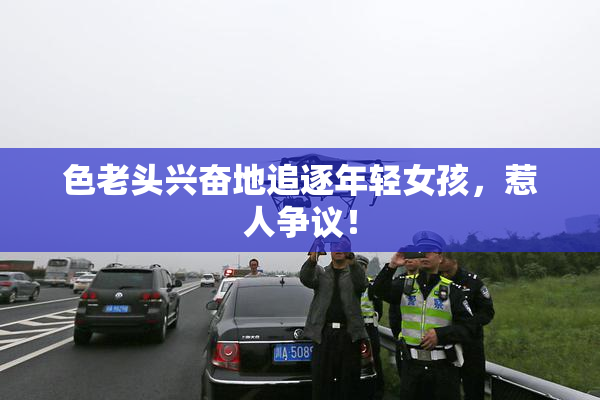 色老头兴奋地追逐年轻女孩，惹人争议！