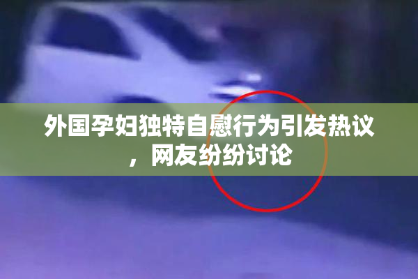 外国孕妇独特自慰行为引发热议，网友纷纷讨论