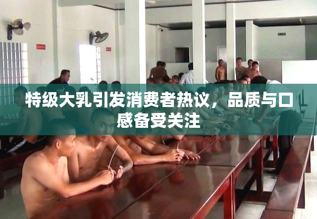 特级大乳引发消费者热议，品质与口感备受关注