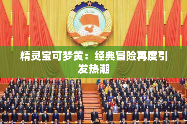 精灵宝可梦黄：经典冒险再度引发热潮