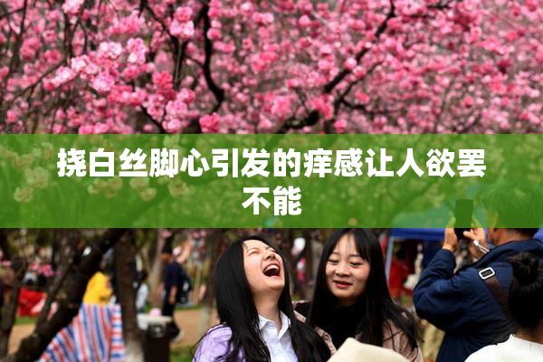 挠白丝脚心引发的痒感让人欲罢不能
