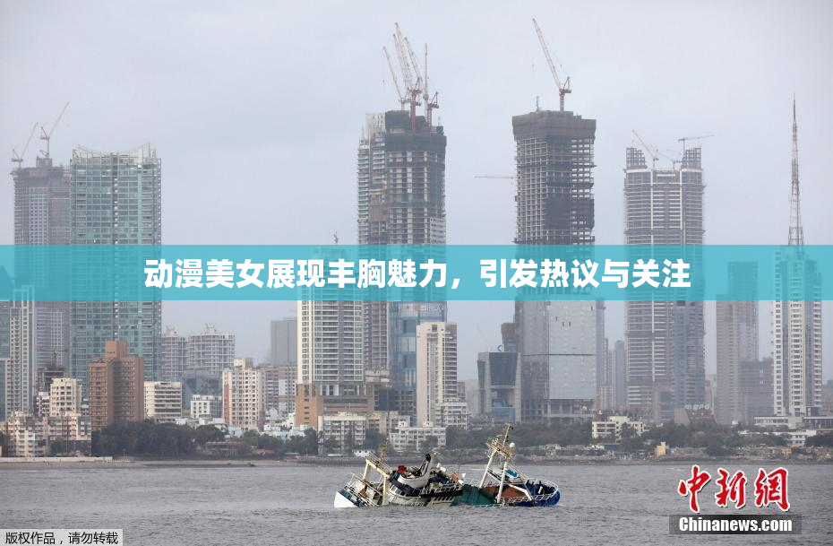 动漫美女展现丰胸魅力，引发热议与关注