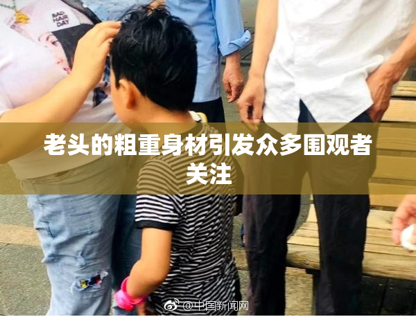 老头的粗重身材引发众多围观者关注
