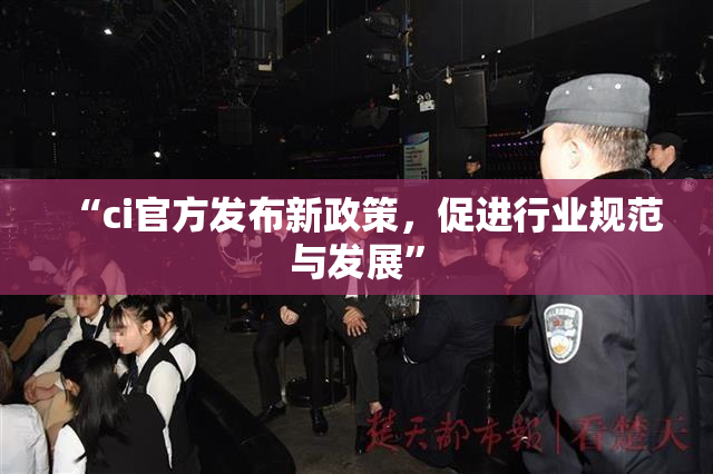 “ci官方发布新政策，促进行业规范与发展”