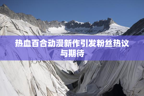 热血百合动漫新作引发粉丝热议与期待