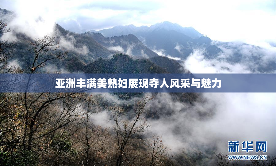 亚洲丰满美熟妇展现夺人风采与魅力