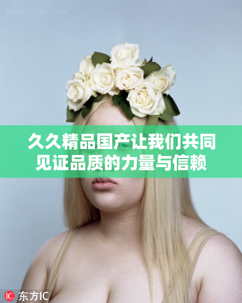 久久精品国产让我们共同见证品质的力量与信赖