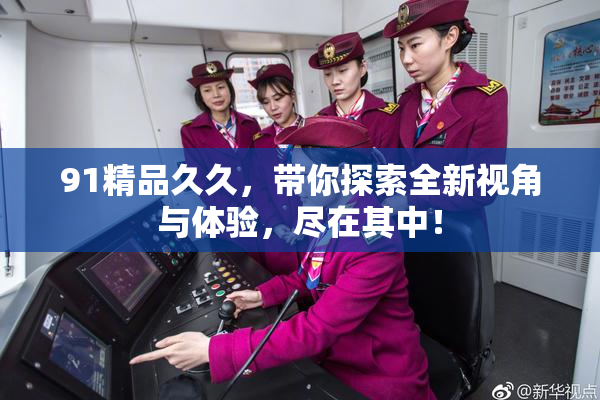 91精品久久，带你探索全新视角与体验，尽在其中！