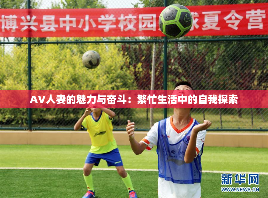 AV人妻的魅力与奋斗：繁忙生活中的自我探索