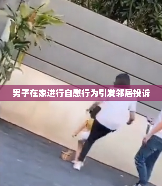 男子在家进行自慰行为引发邻居投诉