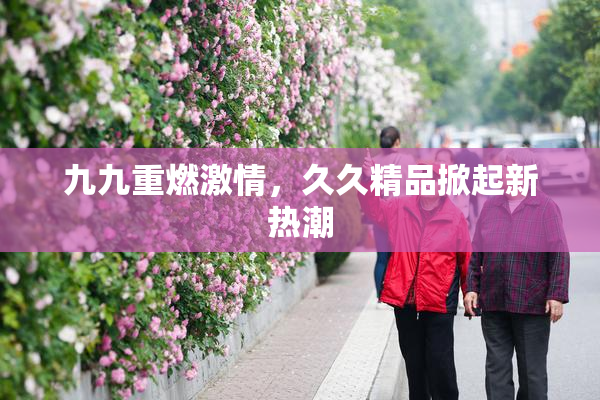 九九重燃激情，久久精品掀起新热潮