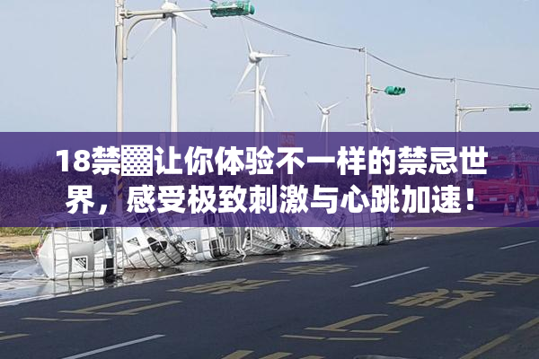 18禁▓让你体验不一样的禁忌世界，感受极致刺激与心跳加速！