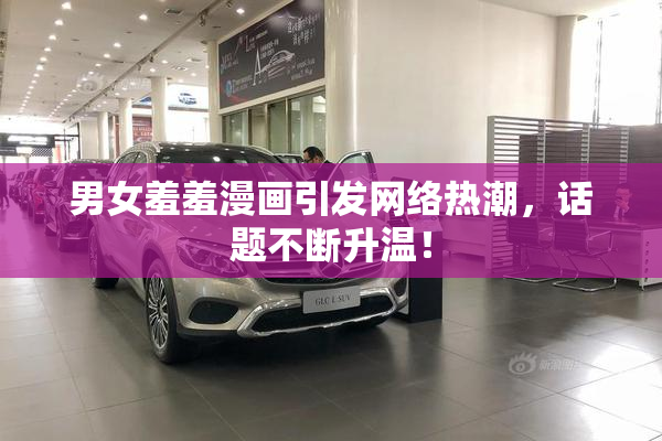 男女羞羞漫画引发网络热潮，话题不断升温！