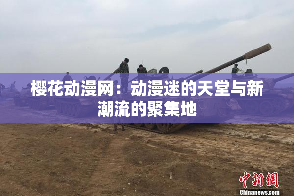 樱花动漫网：动漫迷的天堂与新潮流的聚集地