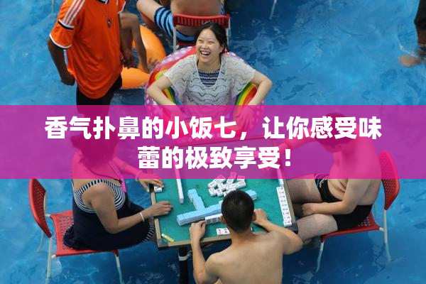 香气扑鼻的小饭七，让你感受味蕾的极致享受！