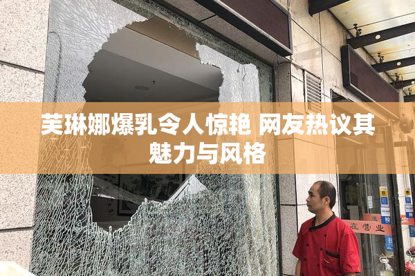 芙琳娜爆乳令人惊艳 网友热议其魅力与风格