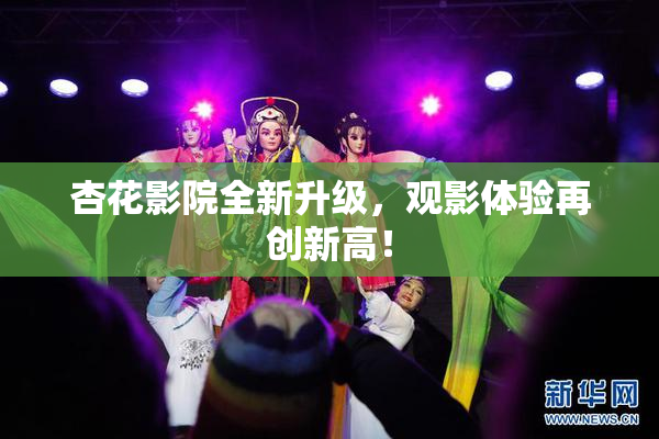 杏花影院全新升级，观影体验再创新高！