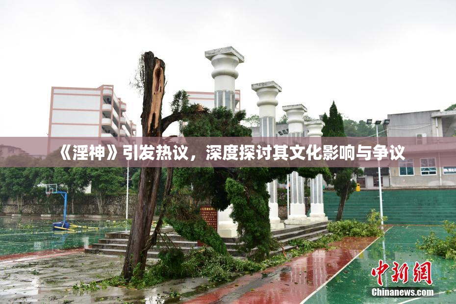 《淫神》引发热议，深度探讨其文化影响与争议