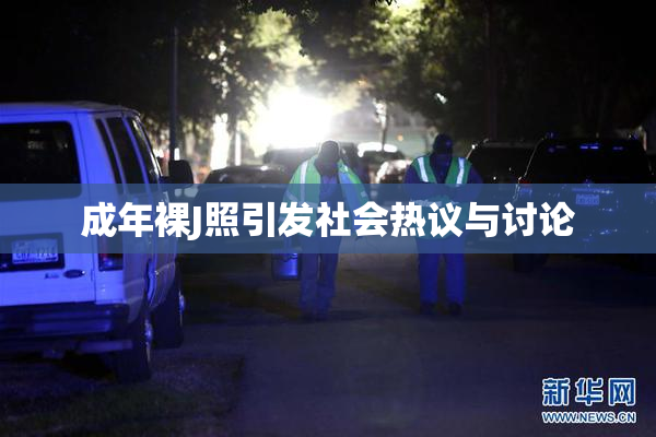 成年裸J照引发社会热议与讨论