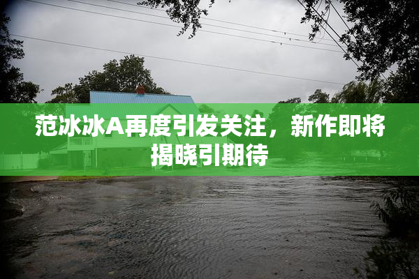 范冰冰A再度引发关注，新作即将揭晓引期待