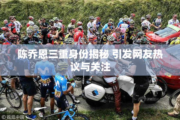 陈乔恩三重身份揭秘 引发网友热议与关注