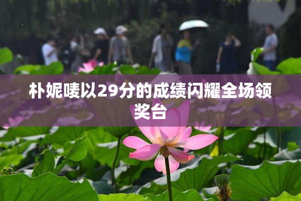 朴妮唛以29分的成绩闪耀全场领奖台