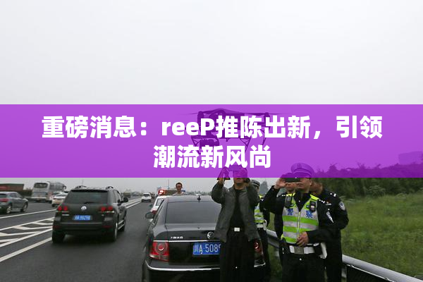 重磅消息：reeP推陈出新，引领潮流新风尚