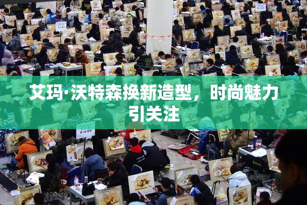 艾玛·沃特森换新造型，时尚魅力引关注