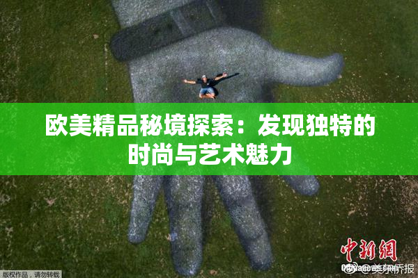 欧美精品秘境探索：发现独特的时尚与艺术魅力