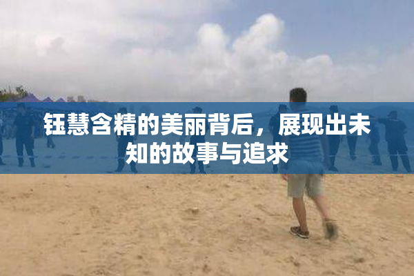 钰慧含精的美丽背后，展现出未知的故事与追求